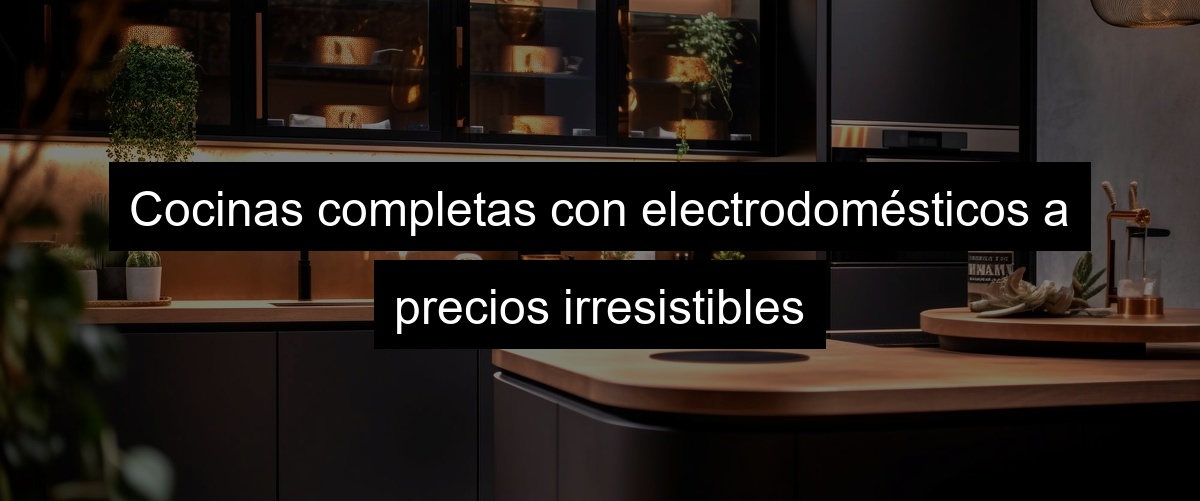 Cocinas completas con electrodomésticos a precios irresistibles Cocinas completas con electrodomésticos a precios irresistibles