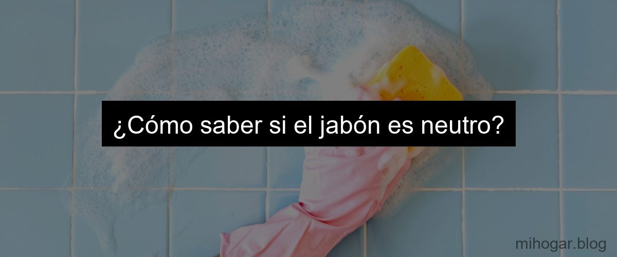 ¿Cómo saber si el jabón es neutro?