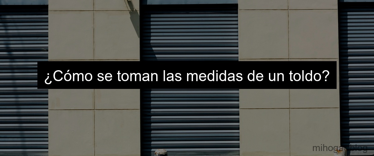 ¿Cómo se toman las medidas de un toldo?