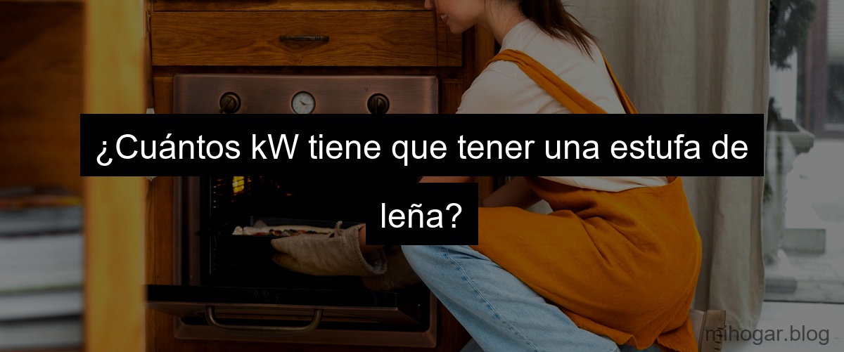 ¿Cuántos kW tiene que tener una estufa de leña?
