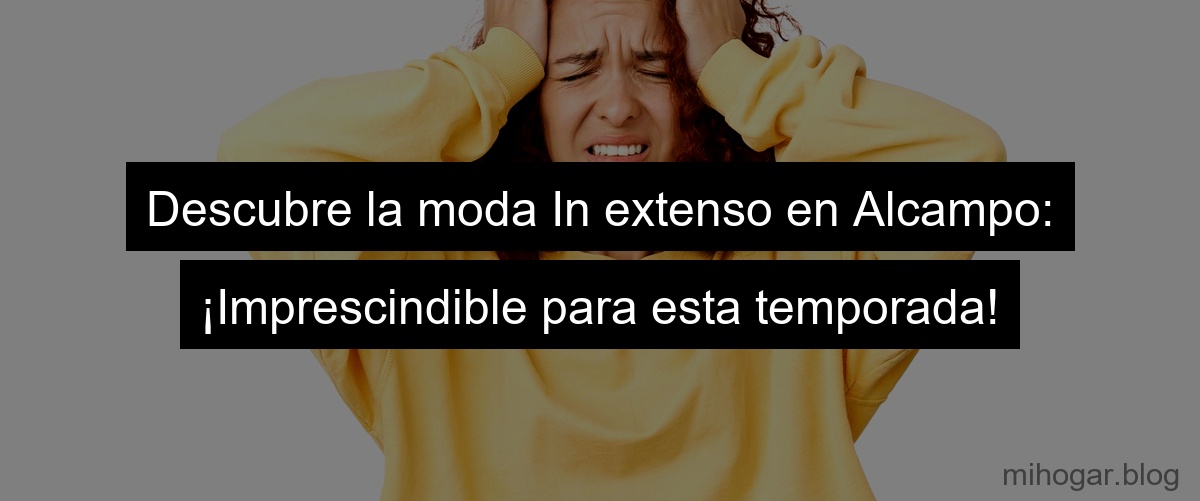 Descubre la moda In extenso en Alcampo: ¡Imprescindible para esta temporada!