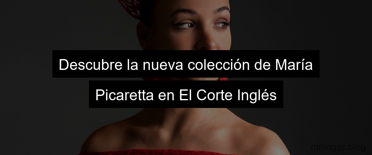 Descubre la nueva colección de María Picaretta en El Corte Inglés