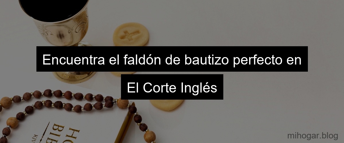 Encuentra el faldón de bautizo perfecto en El Corte Inglés