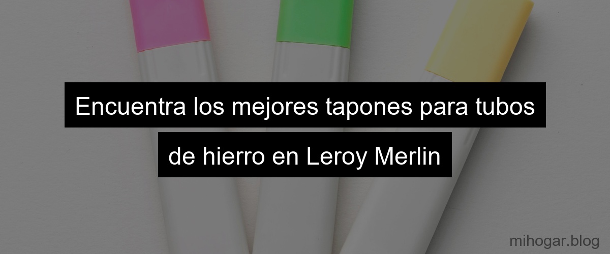 Encuentra los mejores tapones para tubos de hierro en Leroy Merlin Encuentra los mejores tapones para tubos de hierro en Leroy Merlin