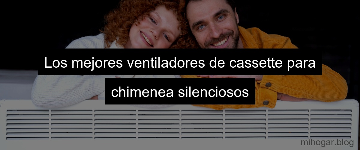 Los mejores ventiladores de cassette para chimenea silenciosos Los mejores ventiladores de cassette para chimenea silenciosos