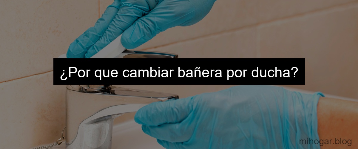 ¿Por que cambiar bañera por ducha?