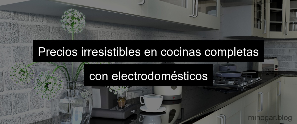 Precios irresistibles en cocinas completas con electrodomésticos Precios irresistibles en cocinas completas con electrodomésticos