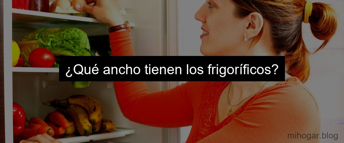 ¿Qué ancho tienen los frigoríficos? ¿Qué ancho tienen los frigoríficos?