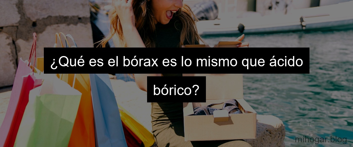 ¿Qué es el bórax es lo mismo que ácido bórico?