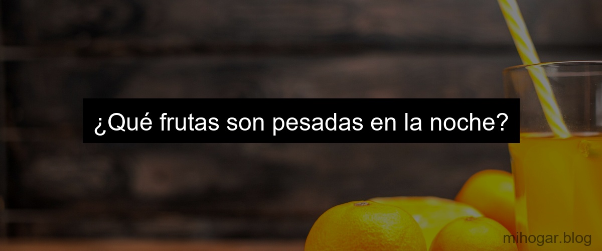 ¿Qué frutas son pesadas en la noche?