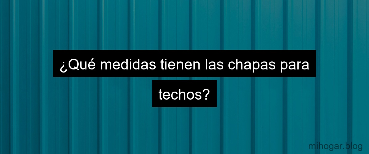 ¿Qué medidas tienen las chapas para techos?