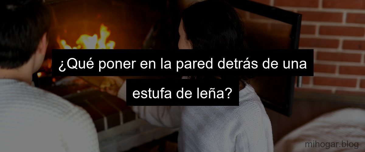 ¿Qué poner en la pared detras de una estufa de leña?