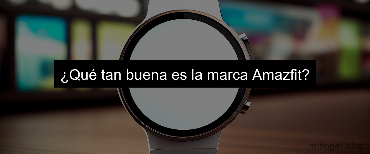 ¿Qué tan buena es la marca Amazfit? ¿Qué tan buena es la marca Amazfit?