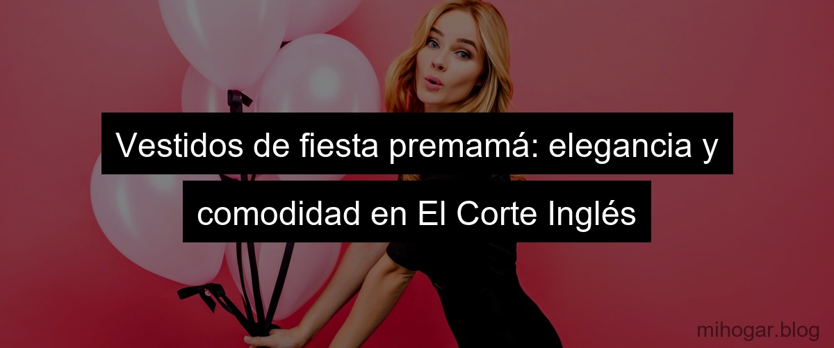 Vestidos de fiesta premamá: elegancia y comodidad en El Corte Inglés